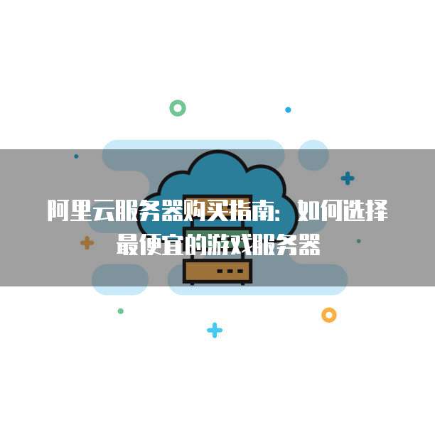 阿里云服务器购买指南:如何选择最便宜的游戏服务器