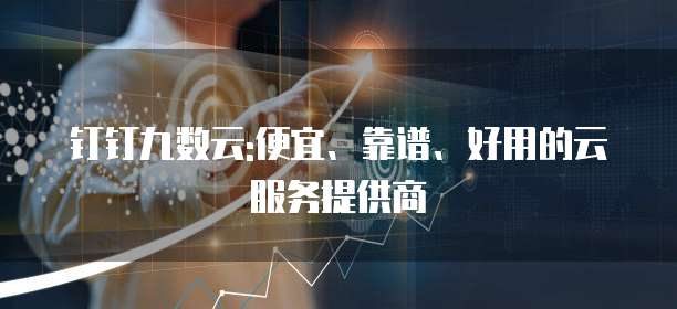 钉钉九数云:便宜、靠谱、好用的云服务提供商