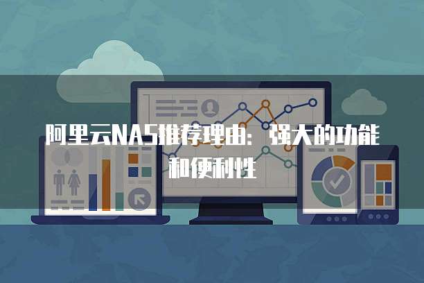 阿里云NAS推荐理由:强大的功能和便利性