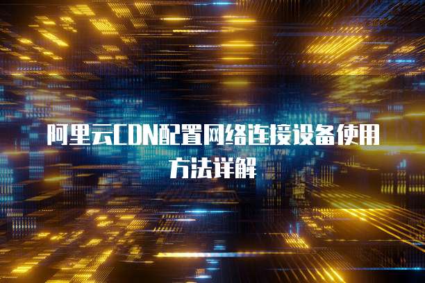 阿里云CDN配置网络连接设备使用方法详解