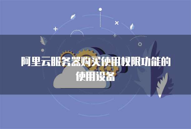阿里云服务器购买使用权限功能的使用设备
