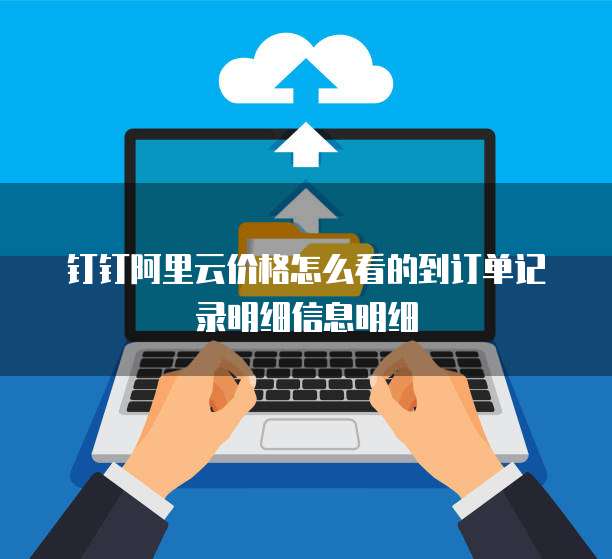 钉钉阿里云价格怎么看的到订单记录明细信息明细