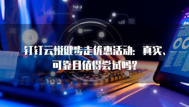 钉钉云悦健步走优惠活动:真实、可靠且值得尝试吗?