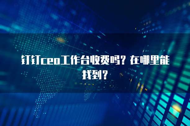 钉钉ceo工作台收费吗?在哪里能找到?