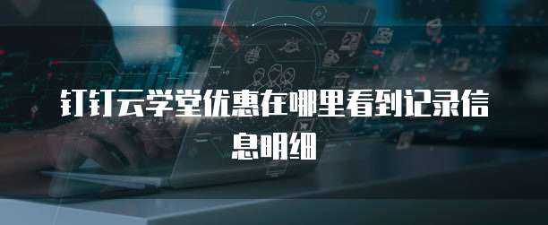 钉钉云学堂优惠在哪里看到记录信息明细