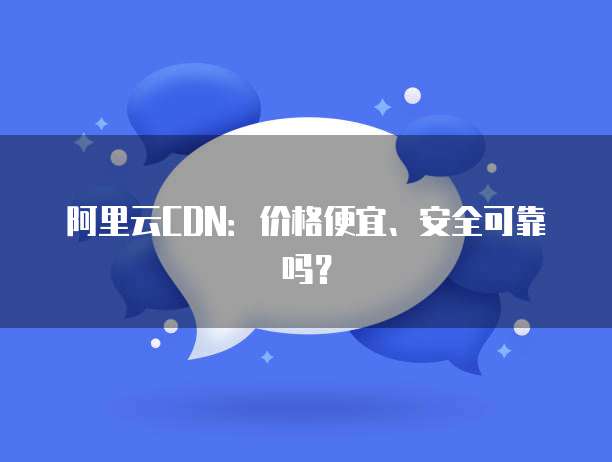 阿里云CDN:价格便宜、安全可靠吗?