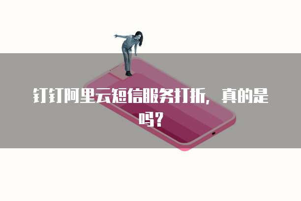 钉钉阿里云短信服务打折,真的是吗?