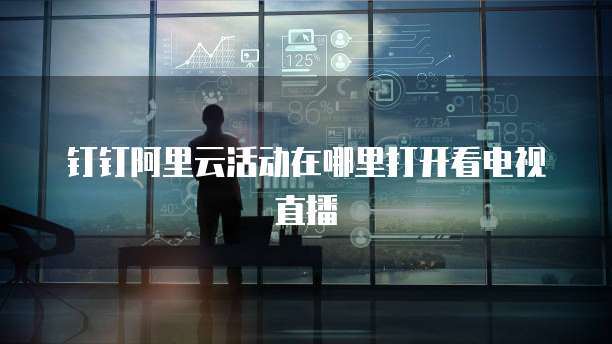 钉钉阿里云活动在哪里打开看电视直播