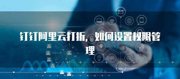 钉钉阿里云打折,如何设置权限管理