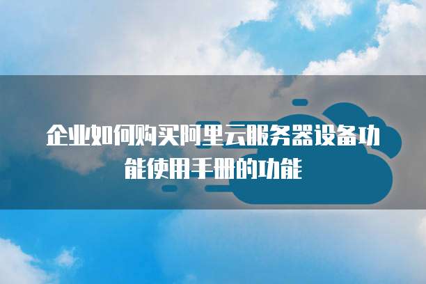 企业如何购买阿里云服务器设备功能使用手册的功能