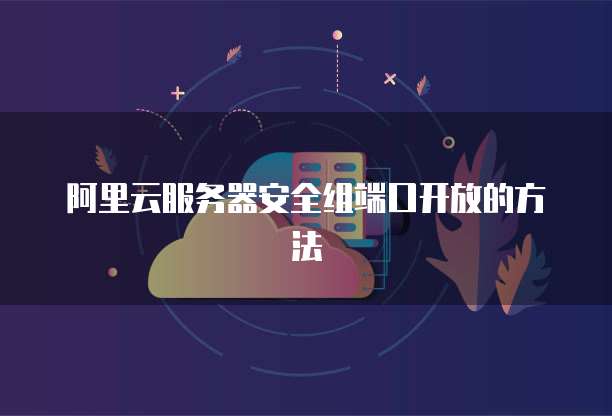 阿里云服务器安全组端口开放的方法