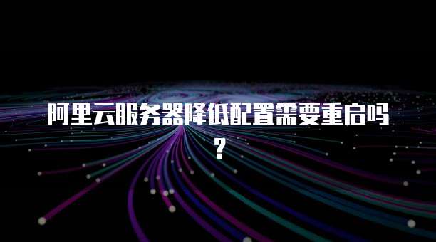 阿里云服务器降低配置需要重启吗?
