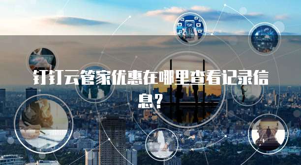 钉钉云管家优惠在哪里查看记录信息?
