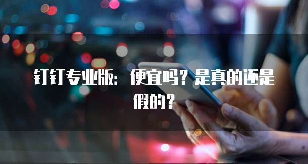 钉钉专业版:便宜吗?是真的还是假的?