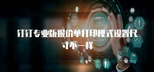 钉钉专业版报价单打印模式设置尺寸不一样