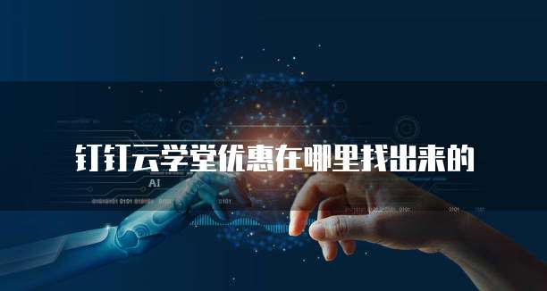 钉钉云学堂优惠在哪里找出来的