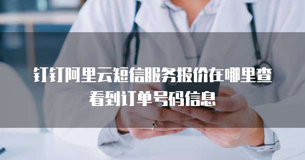 钉钉阿里云短信服务报价在哪里查看到订单号码信息
