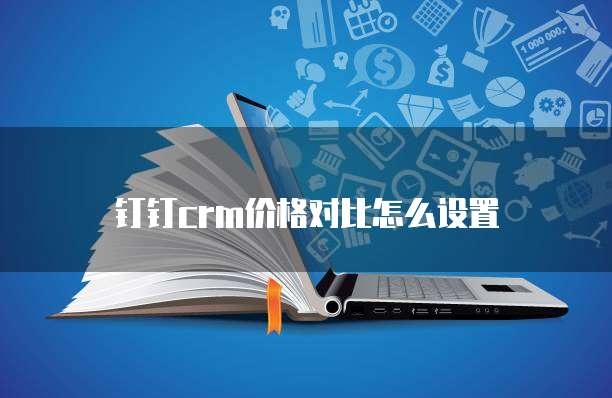 钉钉CRM价格对比怎么设置