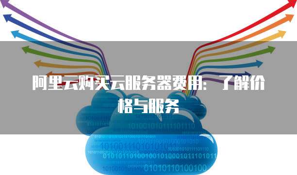 阿里云购买云服务器费用:了解价格与服务