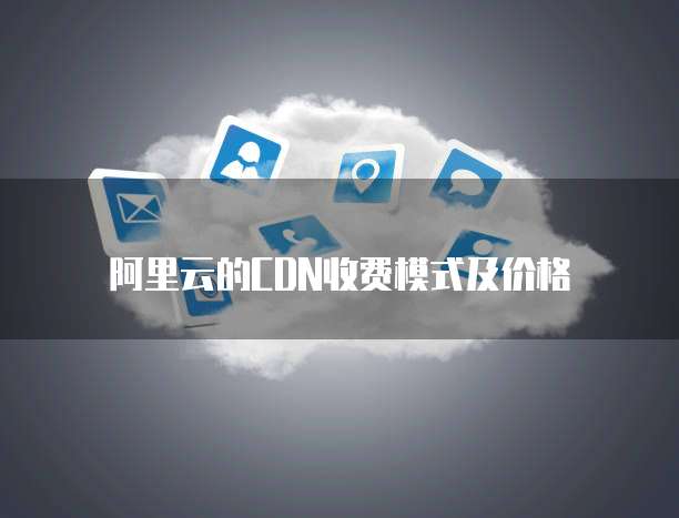阿里云的CDN收费模式及价格