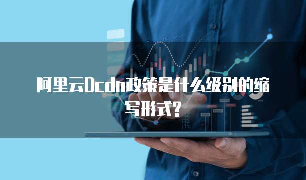 阿里云Dcdn政策是什么级别的缩写形式?