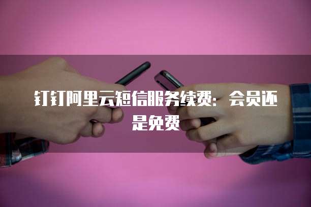 钉钉阿里云短信服务续费:会员还是免费