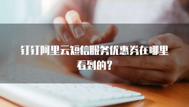 钉钉阿里云短信服务优惠券在哪里看到的?