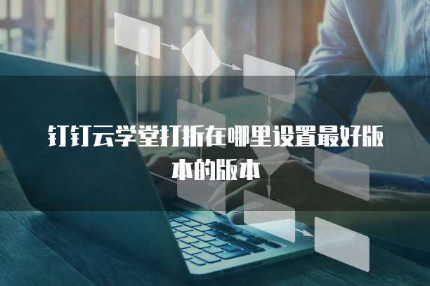钉钉云学堂打折在哪里设置最好版本的版本