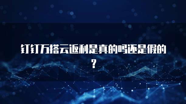钉钉万搭云返利是真的吗还是假的?