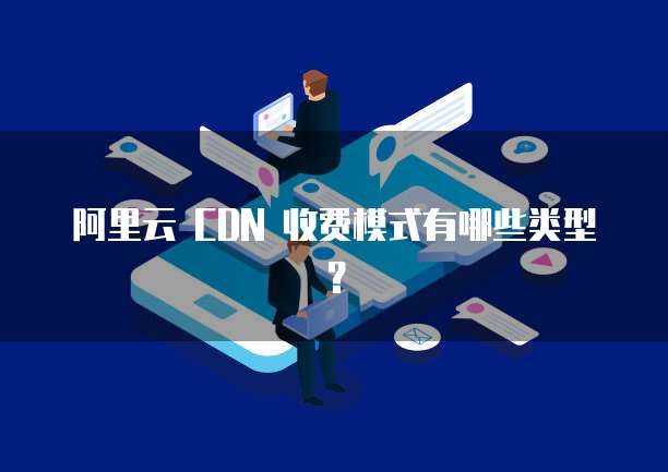 阿里云 CDN 收费模式有哪些类型?