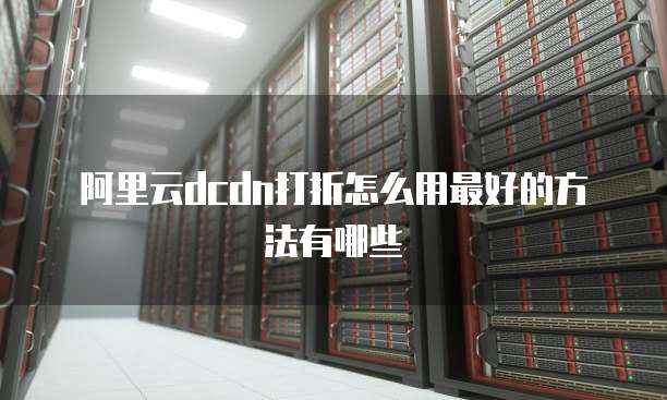 阿里云dcdn打折怎么用最好的方法有哪些