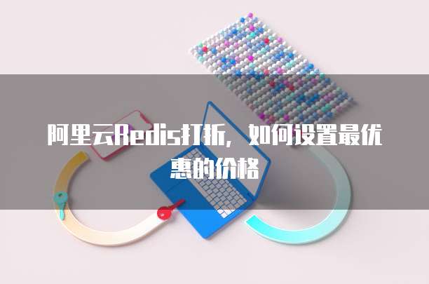 阿里云Redis打折，如何设置最优惠的价格
