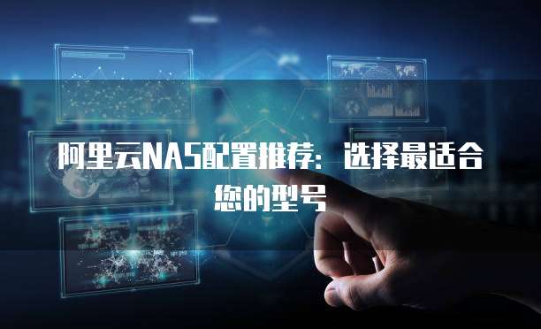 阿里云NAS配置推荐:选择最适合您的型号