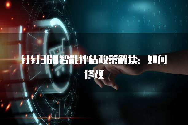 钉钉360智能评估政策解读:如何修改
