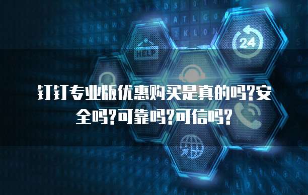 钉钉专业版优惠购买是真的吗?安全吗?可靠吗?可信吗?