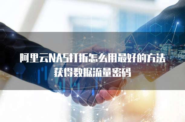阿里云NAS打折怎么用最好的方法获得数据流量密码