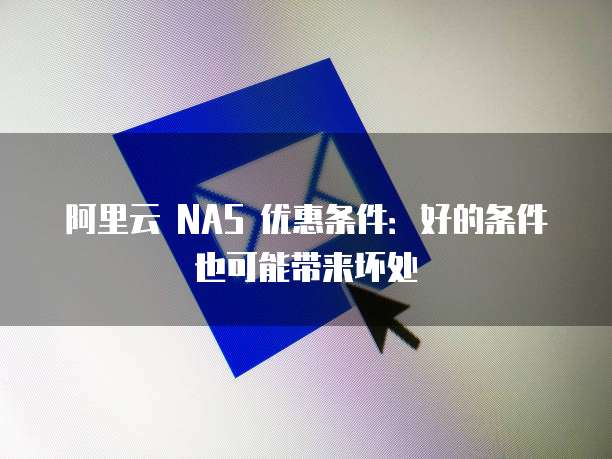 阿里云 NAS 优惠条件:好的条件也可能带来坏处