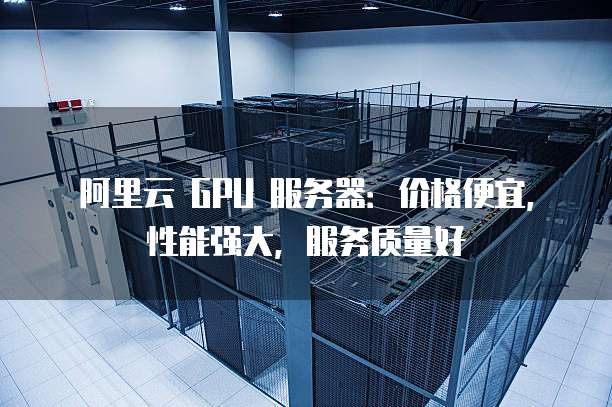 阿里云 GPU 服务器:价格便宜,性能强大,服务质量好