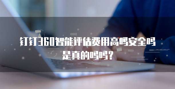 钉钉360智能评估费用高吗安全吗是真的吗吗?