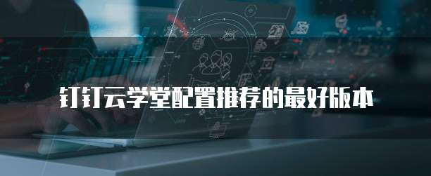 钉钉云学堂配置推荐的最好版本
