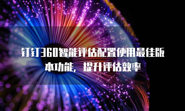 钉钉360智能评估配置使用最佳版本功能,提升评估效率