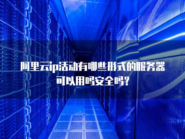 阿里云ip活动有哪些形式的服务器可以用吗安全吗?