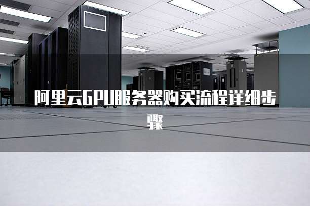 阿里云GPU服务器购买流程详细步骤