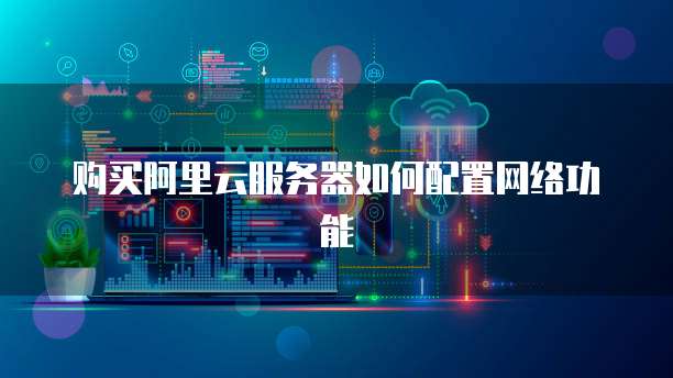 购买阿里云服务器如何配置网络功能