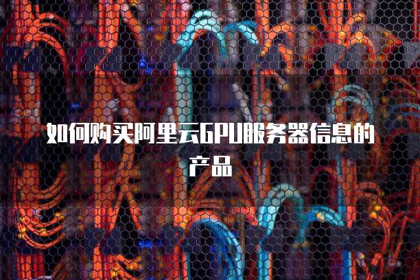 如何购买阿里云GPU服务器信息的产品