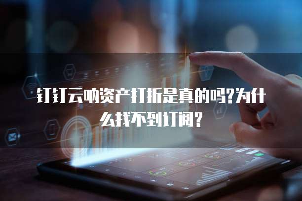 钉钉云呐资产打折是真的吗?为什么找不到订阅?