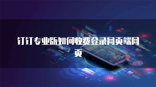 钉钉专业版如何收费登录网页端网页