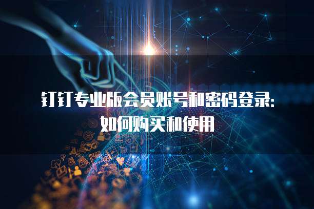钉钉专业版会员账号和密码登录：如何购买和使用