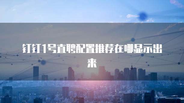钉钉1号直聘配置推荐在哪显示出来