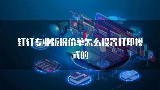 钉钉专业版报价单怎么设置打印模式的
